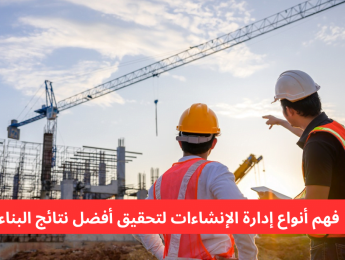 أنواع إدارة الإنشاءات وأثرها على جودة وتسليم المشاريع